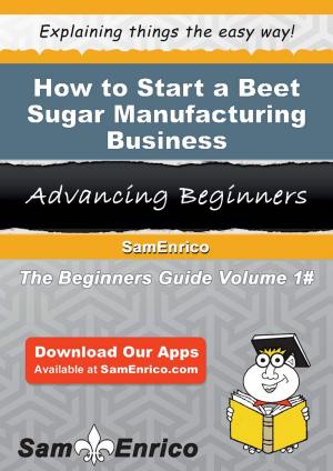 Cover of the book How to Start a Beet Sugar Manufacturing Business by Barbra Cho