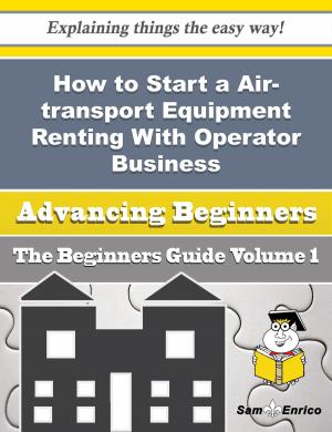 Cover of the book How to Start a Air-transport Equipment Renting With Operator, for Scheduled Passenger Transportation by Taina Lupi