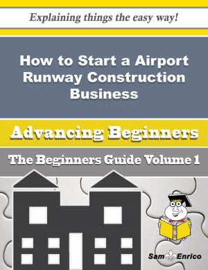 Cover of the book How to Start a Airport Runway Construction Business (Beginners Guide) by Arlena Stambaugh