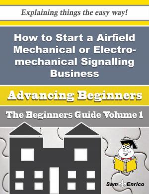 Cover of the book How to Start a Airfield Mechanical or Electro-mechanical Signalling, Safety, Traffic Control Equipme by Omega Titus