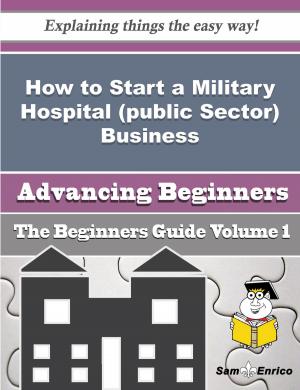 Cover of the book How to Start a Military Hospital (public Sector) Business (Beginners Guide) by Diane Ziomek