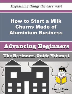 Cover of the book How to Start a Milk Churns Made of Aluminium Business (Beginners Guide) by Susannah Button