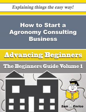 Cover of the book How to Start a Agronomy Consulting Business (Beginners Guide) by Winnifred Porterfield