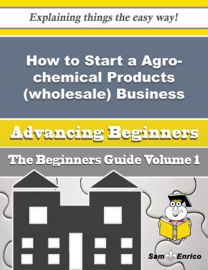 Cover of the book How to Start a Agro-chemical Products (wholesale) Business (Beginners Guide) by Albertina Stubblefield