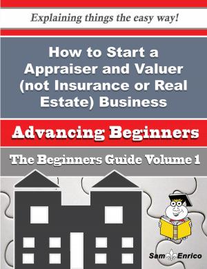 Cover of the book How to Start a Appraiser and Valuer (not Insurance or Real Estate) Business (Beginners Guide) by Ardith Busby