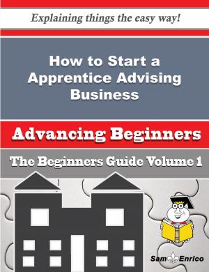 Cover of the book How to Start a Apprentice Advising Business (Beginners Guide) by Georgene Hoyt