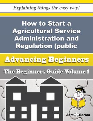 Book cover of How to Start a Agricultural Service Administration and Regulation (public Sector) Business (Beginner