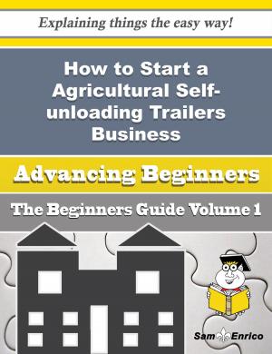 Cover of the book How to Start a Agricultural Self-unloading Trailers Business (Beginners Guide) by Henry Wilson