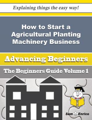 Cover of the book How to Start a Agricultural Planting Machinery Business (Beginners Guide) by Suzi Scully