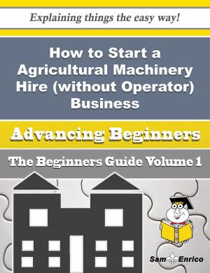 Cover of the book How to Start a Agricultural Machinery Hire (without Operator) Business (Beginners Guide) by Madge Lemieux