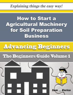 Cover of the book How to Start a Agricultural Machinery for Soil Preparation Business (Beginners Guide) by Lorraine Bartlett, Shirley Hailstock, Kelly McClymer