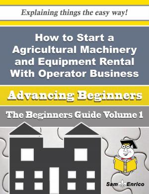 Cover of the book How to Start a Agricultural Machinery and Equipment Rental With Operator Business (Beginners Guide) by Gaynell Kelsey