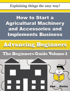 Cover of the book How to Start a Agricultural Machinery and Accessories and Implements, Including Tractors Importer (w by J Alexander Martin, Ted McLyman