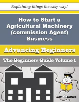 Cover of the book How to Start a Agricultural Machinery (commission Agent) Business (Beginners Guide) by Elden Orlando