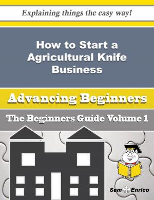 Cover of the book How to Start a Agricultural Knife Business (Beginners Guide) by Callie Behrens