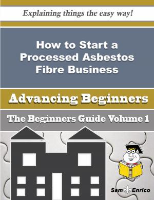 Cover of the book How to Start a Processed Asbestos Fibre Business (Beginners Guide) by Hermina Tiller