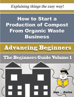 Cover of the book How to Start a Production of Compost From Organic Waste Business (Beginners Guide) by Margareta Reynoso