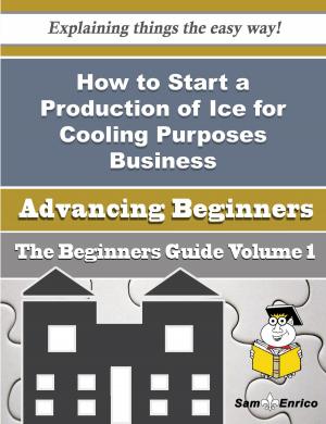 Cover of the book How to Start a Production of Ice for Cooling Purposes Business (Beginners Guide) by Isaias Utley