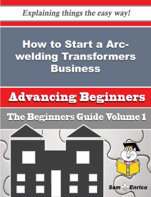 Cover of the book How to Start a Arc-welding Transformers Business (Beginners Guide) by Alonzo Terry