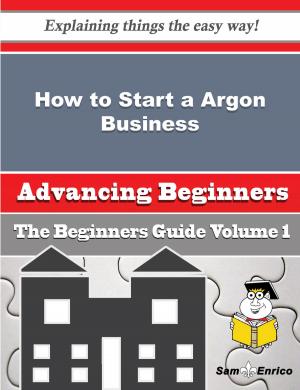 Cover of the book How to Start a Argon Business (Beginners Guide) by Hiriyappa B; Ph.D.