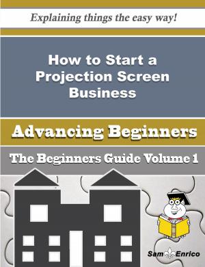 Cover of the book How to Start a Projection Screen Business (Beginners Guide) by Sarita Venable
