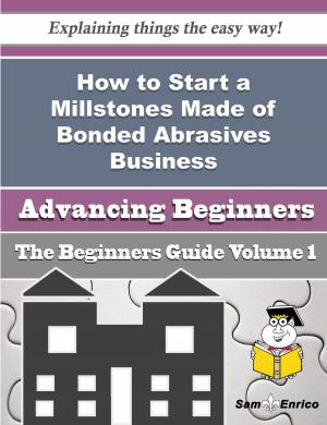 Cover of the book How to Start a Millstones Made of Bonded Abrasives Business (Beginners Guide) by Claudette Purvis