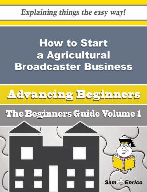 Cover of the book How to Start a Agricultural Broadcaster Business (Beginners Guide) by Basil Zaff