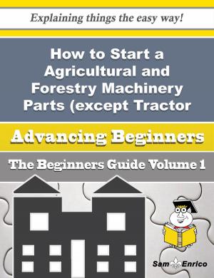 Cover of the book How to Start a Agricultural and Forestry Machinery Parts (except Tractor Parts) Business (Beginners by Eliseo Maki