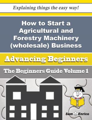 Book cover of How to Start a Agricultural and Forestry Machinery (wholesale) Business (Beginners Guide)