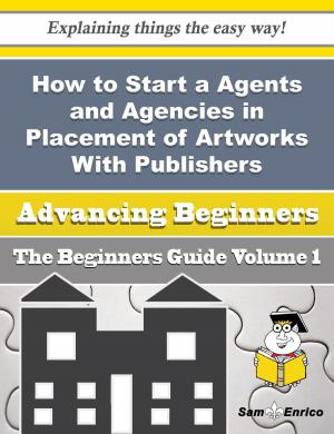Cover of the book How to Start a Agents and Agencies in Placement of Artworks With Publishers Business (Beginners Gui by Rosalina Sloan
