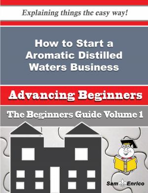 Book cover of How to Start a Aromatic Distilled Waters Business (Beginners Guide)
