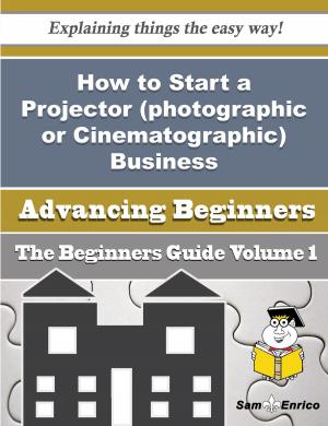 Cover of the book How to Start a Projector (photographic or Cinematographic) Business (Beginners Guide) by Janiece Dunne