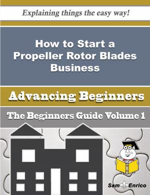 Cover of the book How to Start a Propeller Rotor Blades Business (Beginners Guide) by Oren Wilbanks
