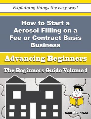 Cover of the book How to Start a Aerosol Filling on a Fee or Contract Basis Business (Beginners Guide) by Jonny Rose