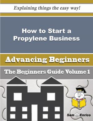Cover of the book How to Start a Propylene Business (Beginners Guide) by Rosella Mattison