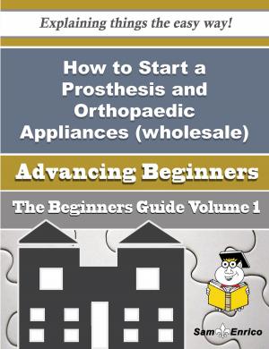 bigCover of the book How to Start a Prosthesis and Orthopaedic Appliances (wholesale) Business (Beginners Guide) by 
