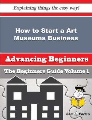 Cover of the book How to Start a Art Museums Business (Beginners Guide) by Valentine Sams