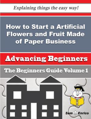 Cover of the book How to Start a Artificial Flowers and Fruit Made of Paper Business (Beginners Guide) by Vania Monroe