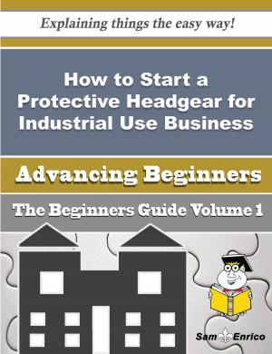 Book cover of How to Start a Protective Headgear for Industrial Use Business (Beginners Guide)