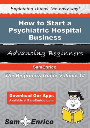 Cover of the book How to Start a Psychiatric Hospital Business by Jenniffer Blunt