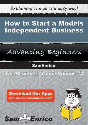 Cover of the book How to Start a Models - Independent Business by Astrid Rowan