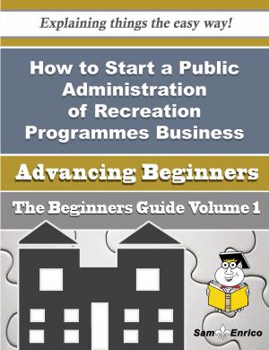 Cover of the book How to Start a Public Administration of Recreation Programmes Business (Beginners Guide) by Tanesha Carvalho