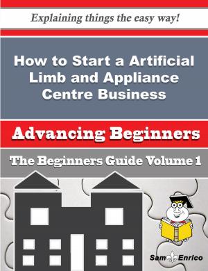 Cover of the book How to Start a Artificial Limb and Appliance Centre Business (Beginners Guide) by Tesha Parry