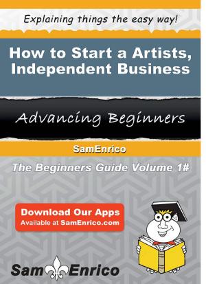 Cover of the book How to Start a Artists - Independent Business by Peggie Patten