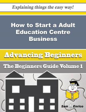 Cover of the book How to Start a Adult Education Centre Business (Beginners Guide) by Alejandro Wood