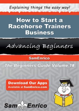 Cover of the book How to Start a Racehorse Trainers Business by Wiley Leal