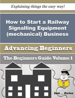 Cover of the book How to Start a Railway Signalling Equipment (mechanical) Business (Beginners Guide) by Ariana Bourque
