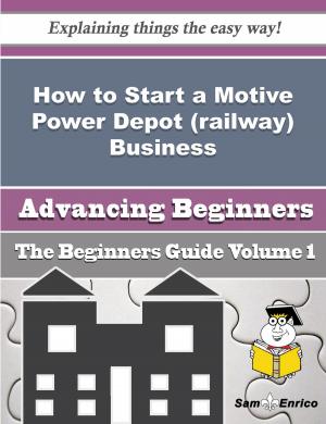 Cover of the book How to Start a Motive Power Depot (railway) Business (Beginners Guide) by Aislinn Satu