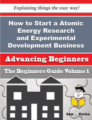 Cover of the book How to Start a Atomic Energy Research and Experimental Development Business (Beginners Guide) by Carl-Alexandre Robyn