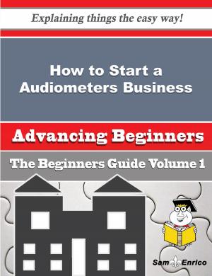 Cover of the book How to Start a Audiometers Business (Beginners Guide) by Bernadine Ketchum